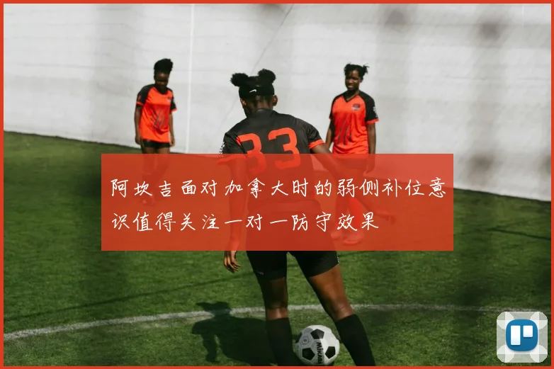 阿坎吉面对加拿大时的弱侧补位意识值得关注一对一防守效果