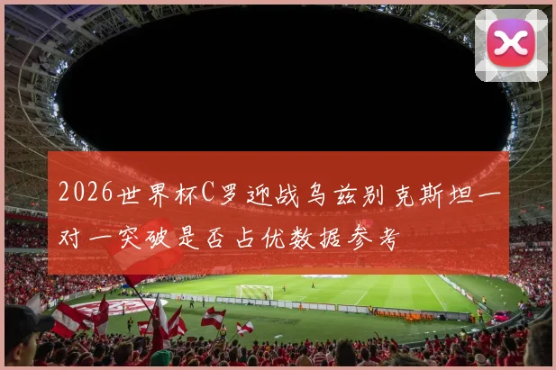 2026世界杯C罗迎战乌兹别克斯坦一对一突破是否占优数据参考