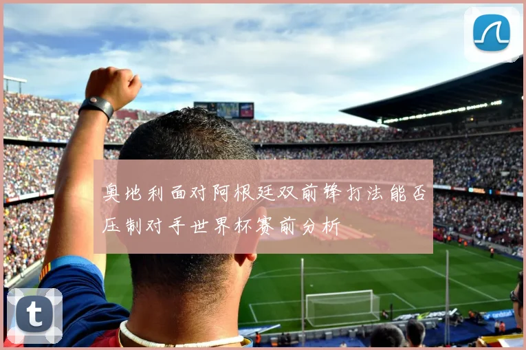 奥地利面对阿根廷双前锋打法能否压制对手世界杯赛前分析