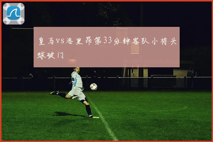皇马vs洛里昂第33分钟客队小将头球破门