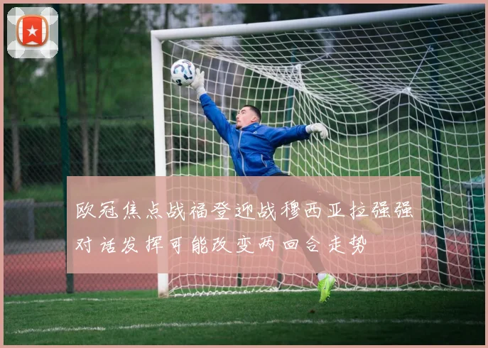 欧冠焦点战福登迎战穆西亚拉强强对话发挥可能改变两回合走势