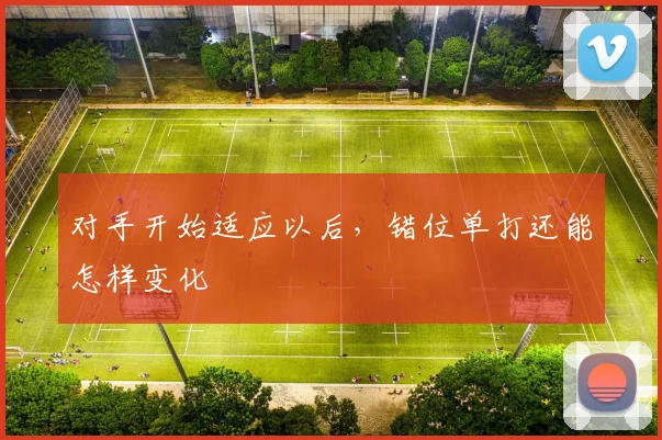 对手开始适应以后，错位单打还能怎样变化