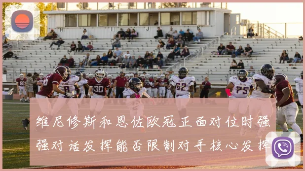 维尼修斯和恩佐欧冠正面对位时强强对话发挥能否限制对手核心发挥