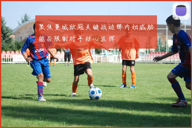 聚焦曼城欧冠关键战边锋内切威胁能否限制对手核心发挥