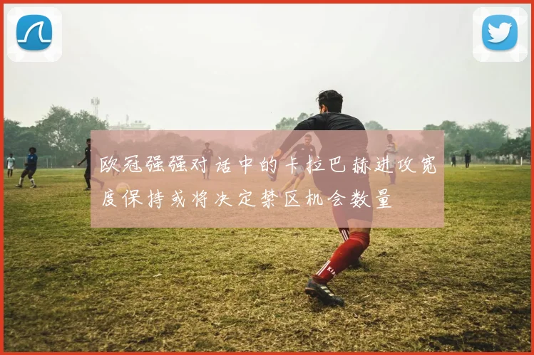 欧冠强强对话中的卡拉巴赫进攻宽度保持或将决定禁区机会数量