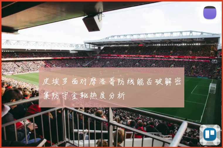 皮埃罗面对摩洛哥防线能否破解密集防守金靴热度分析