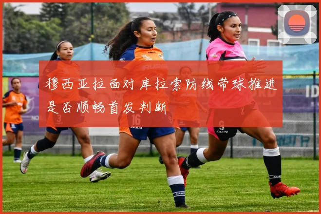 穆西亚拉面对库拉索防线带球推进是否顺畅首发判断