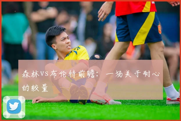 森林vs布伦特前瞻：一场关于耐心的较量