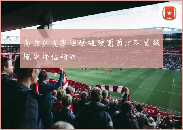 乌兹别克斯坦硬碰硬葡萄牙队晋级概率评估研判