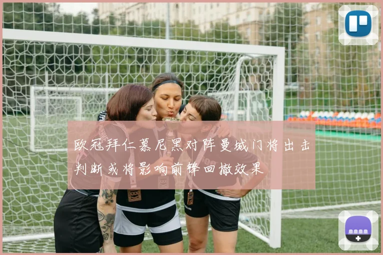 欧冠拜仁慕尼黑对阵曼城门将出击判断或将影响前锋回撤效果