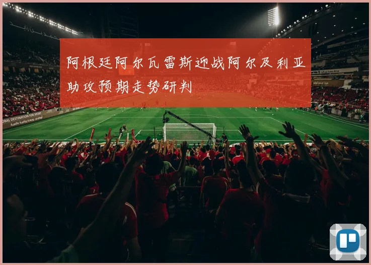 阿根廷阿尔瓦雷斯迎战阿尔及利亚助攻预期走势研判