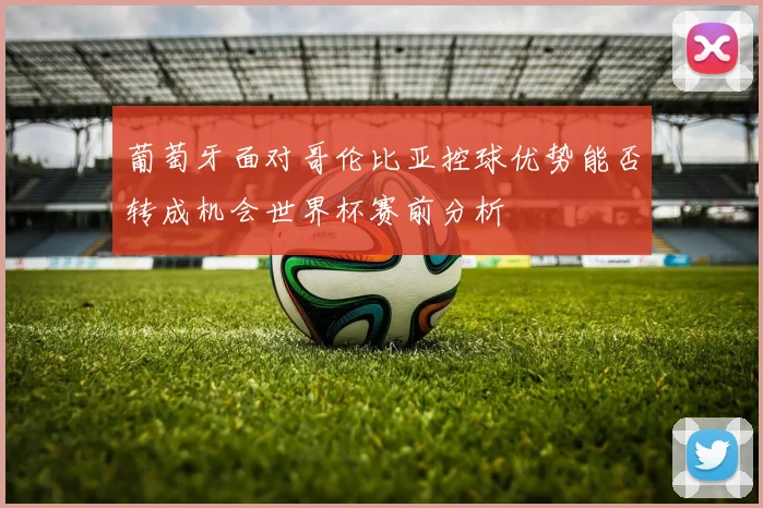 葡萄牙面对哥伦比亚控球优势能否转成机会世界杯赛前分析