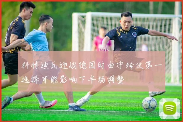 科特迪瓦迎战德国时由守转攻第一选择可能影响下半场调整
