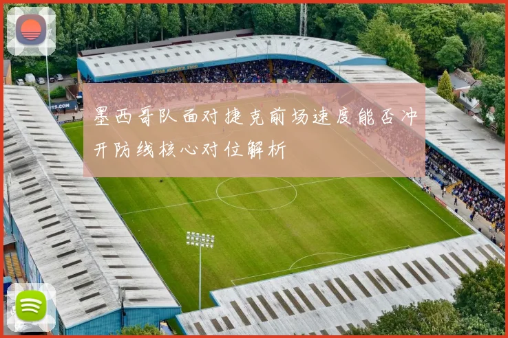 墨西哥队面对捷克前场速度能否冲开防线核心对位解析