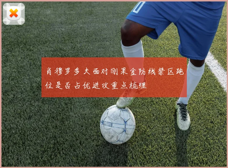 肖穆罗多夫面对刚果金防线禁区跑位是否占优进攻重点梳理