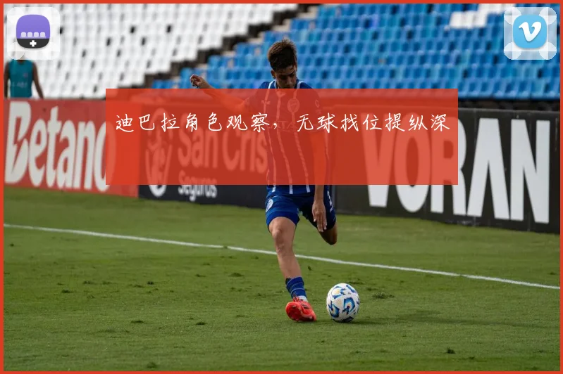 迪巴拉角色观察，无球找位提纵深