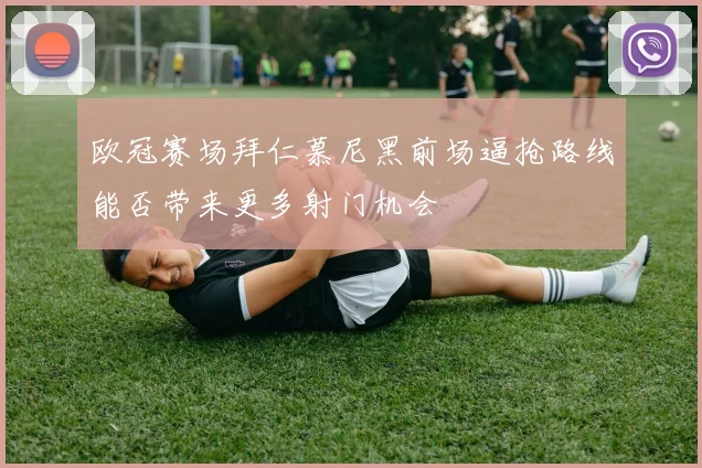 欧冠赛场拜仁慕尼黑前场逼抢路线能否带来更多射门机会