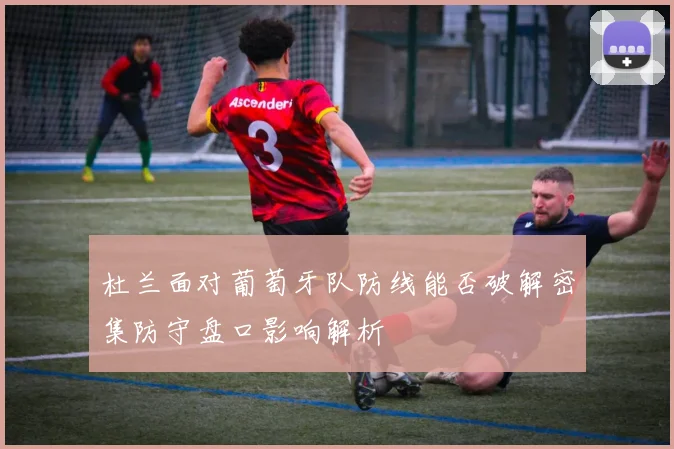杜兰面对葡萄牙队防线能否破解密集防守盘口影响解析