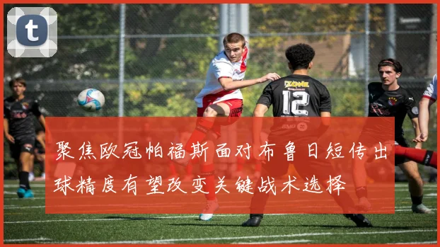聚焦欧冠帕福斯面对布鲁日短传出球精度有望改变关键战术选择