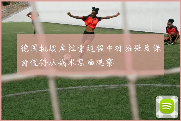 德国挑战库拉索过程中对抗强度保持值得从战术层面观察