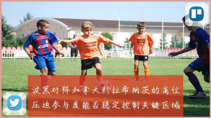 波黑对阵加拿大科拉希纳茨的高位压迫参与度能否稳定控制关键区域