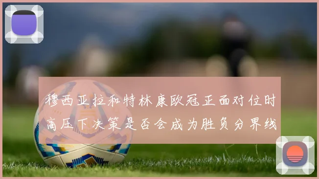 穆西亚拉和特林康欧冠正面对位时高压下决策是否会成为胜负分界线