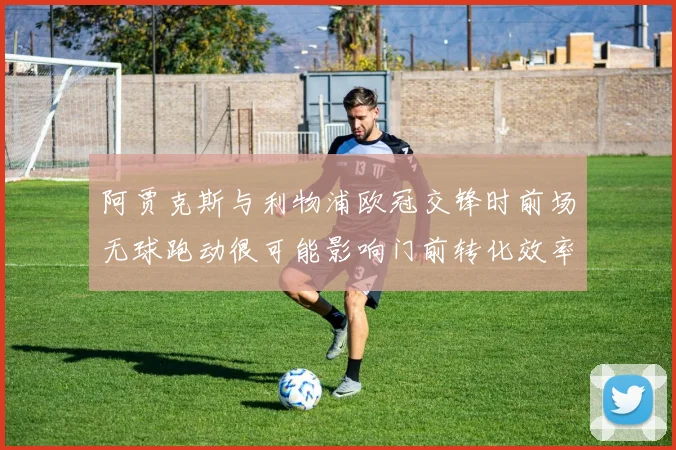 阿贾克斯与利物浦欧冠交锋时前场无球跑动很可能影响门前转化效率
