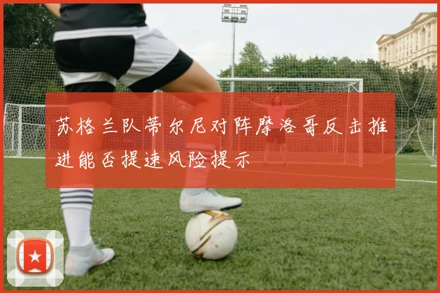 苏格兰队蒂尔尼对阵摩洛哥反击推进能否提速风险提示