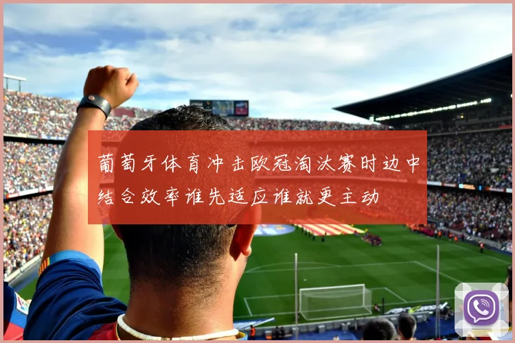 葡萄牙体育冲击欧冠淘汰赛时边中结合效率谁先适应谁就更主动