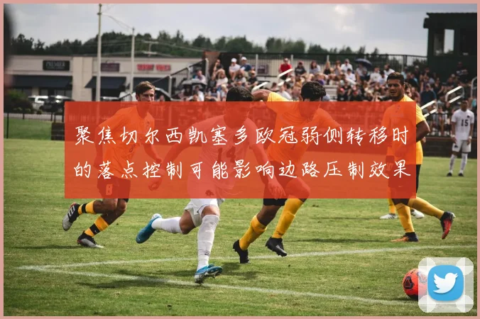 聚焦切尔西凯塞多欧冠弱侧转移时的落点控制可能影响边路压制效果