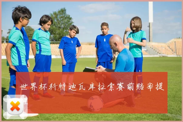 世界杯科特迪瓦库拉索赛前赔率提醒