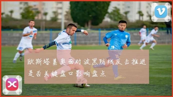 欧斯塔基奥面对波黑防线反击推进是否关键盘口影响盘点