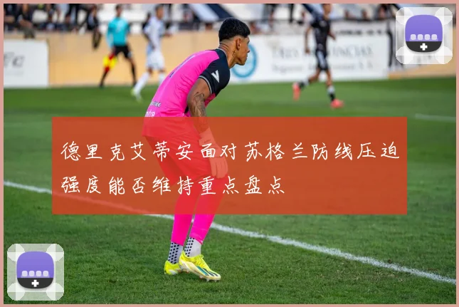德里克艾蒂安面对苏格兰防线压迫强度能否维持重点盘点