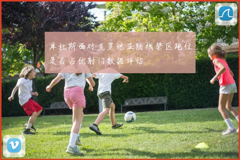 库杜斯面对克罗地亚防线禁区跑位是否占优射门数据评估
