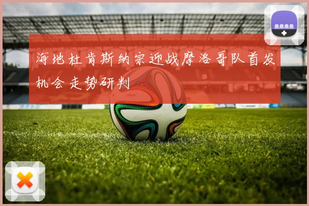 海地杜肯斯纳宗迎战摩洛哥队首发机会走势研判