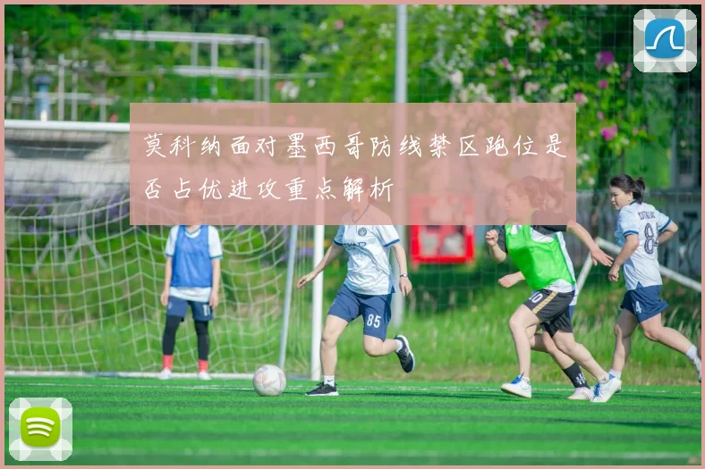 莫科纳面对墨西哥防线禁区跑位是否占优进攻重点解析