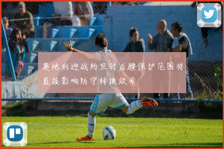 奥地利迎战约旦时后腰保护范围将直接影响防守转换效率