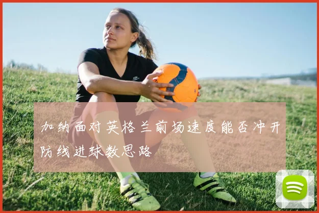 加纳面对英格兰前场速度能否冲开防线进球数思路