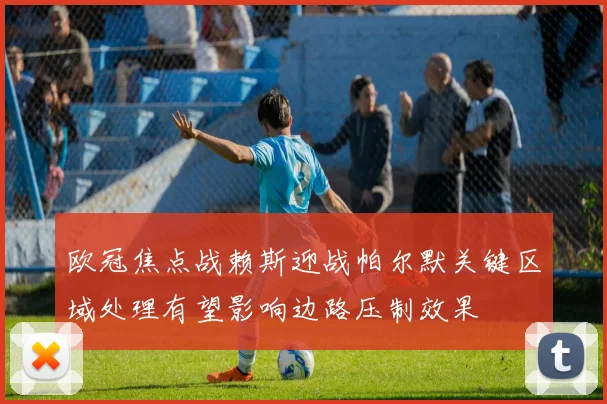 欧冠焦点战赖斯迎战帕尔默关键区域处理有望影响边路压制效果