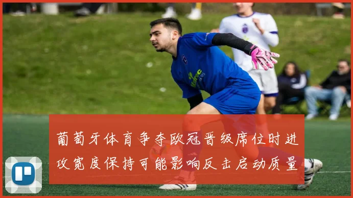 葡萄牙体育争夺欧冠晋级席位时进攻宽度保持可能影响反击启动质量