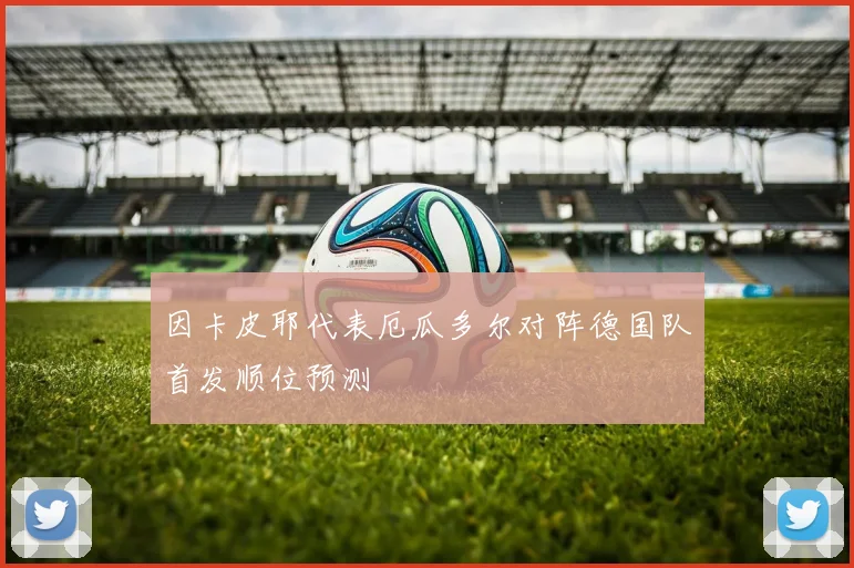因卡皮耶代表厄瓜多尔对阵德国队首发顺位预测
