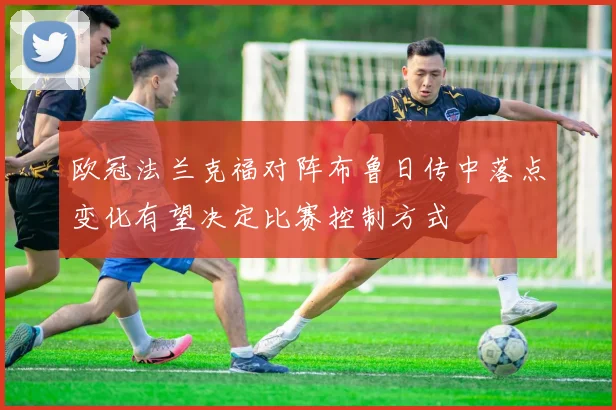欧冠法兰克福对阵布鲁日传中落点变化有望决定比赛控制方式