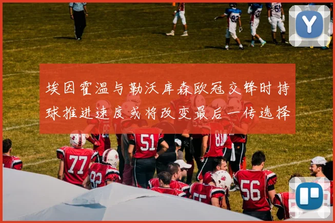 埃因霍温与勒沃库森欧冠交锋时持球推进速度或将改变最后一传选择