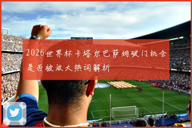 2026世界杯卡塔尔巴萨姆破门机会是否被放大热词解析