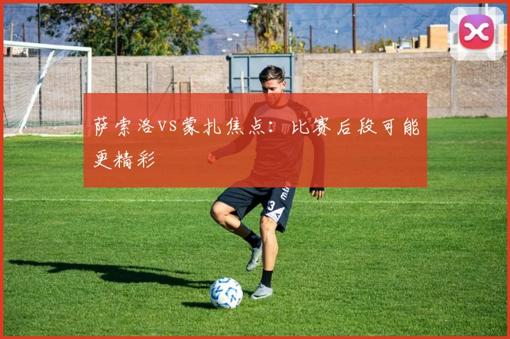 萨索洛vs蒙扎焦点：比赛后段可能更精彩