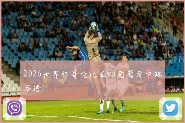 2026世界杯哥伦比亚vs葡萄牙中路渗透