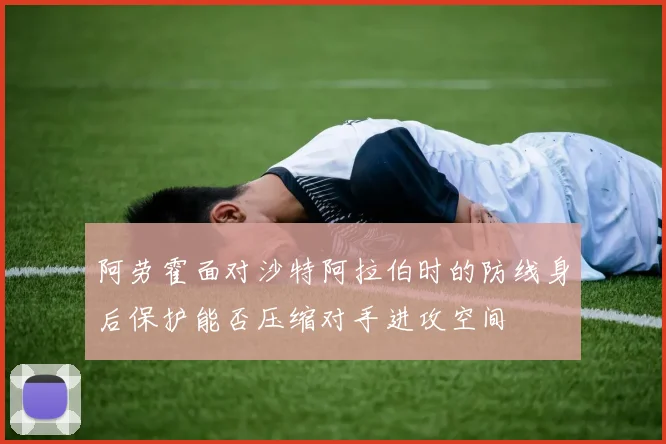阿劳霍面对沙特阿拉伯时的防线身后保护能否压缩对手进攻空间