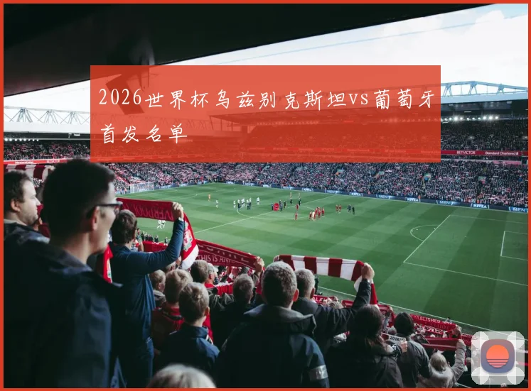 2026世界杯乌兹别克斯坦vs葡萄牙首发名单