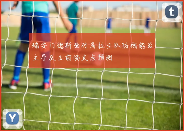 瑞安门德斯面对乌拉圭队防线能否主导反击前场支点预测