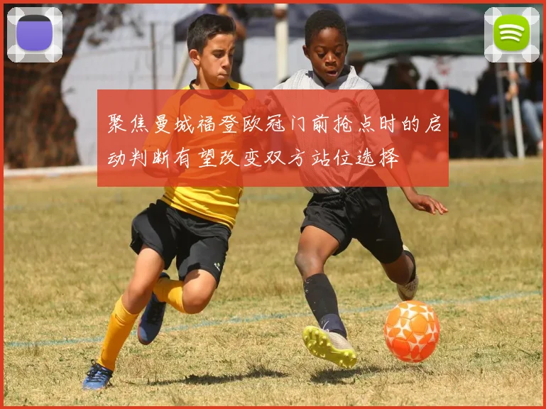 聚焦曼城福登欧冠门前抢点时的启动判断有望改变双方站位选择
